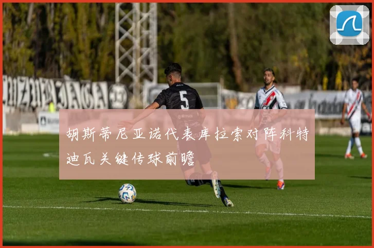 胡斯蒂尼亚诺代表库拉索对阵科特迪瓦关键传球前瞻
