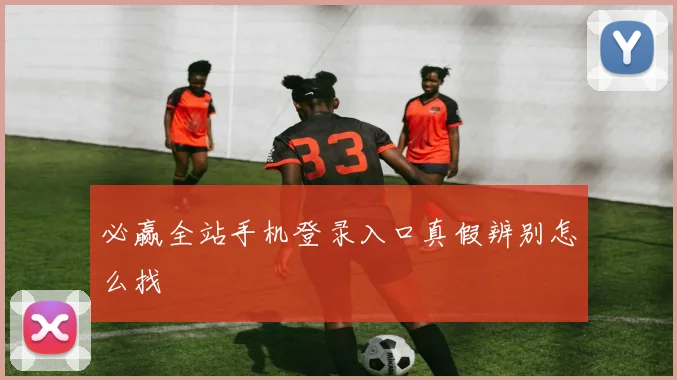 必赢全站手机登录入口真假辨别怎么找