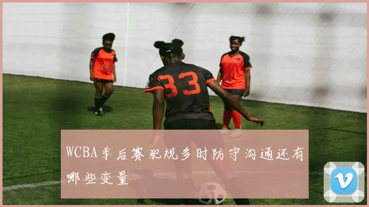 WCBA季后赛犯规多时防守沟通还有哪些变量