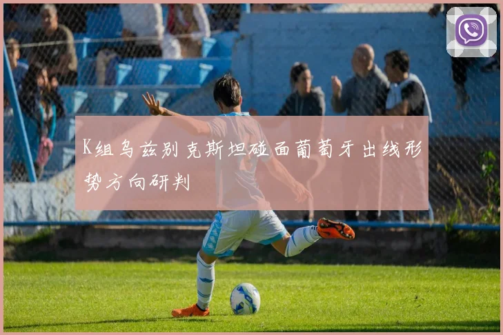 K组乌兹别克斯坦碰面葡萄牙出线形势方向研判