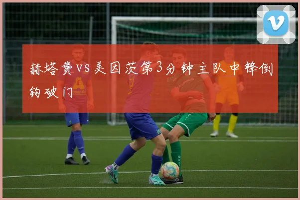 赫塔费vs美因茨第3分钟主队中锋倒钩破门