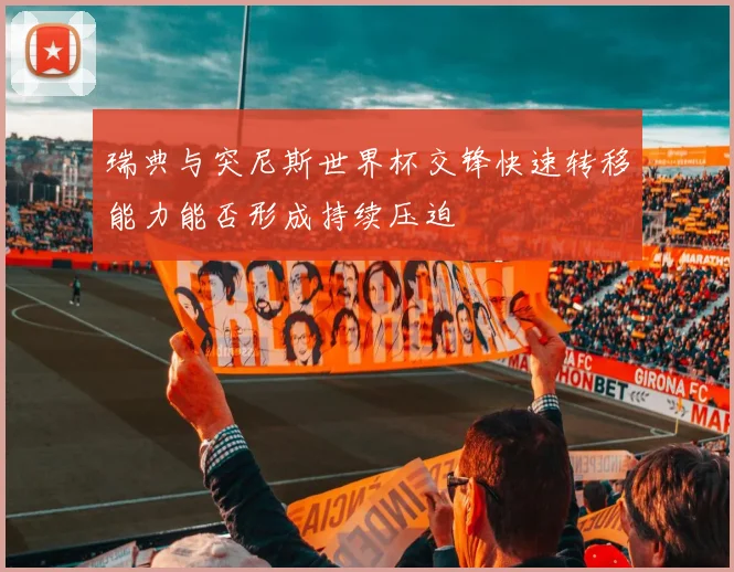 瑞典与突尼斯世界杯交锋快速转移能力能否形成持续压迫