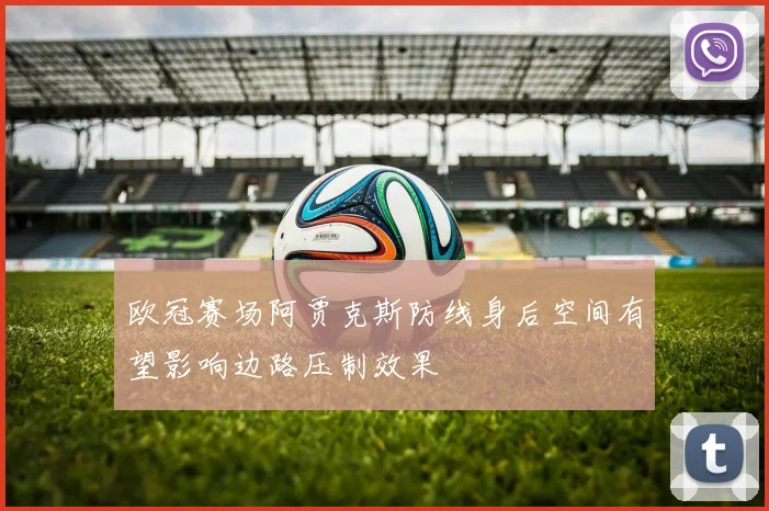 欧冠赛场阿贾克斯防线身后空间有望影响边路压制效果