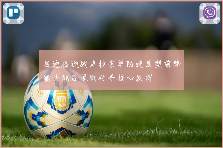 吕迪格迎战库拉索单防速度型前锋能力能否限制对手核心发挥