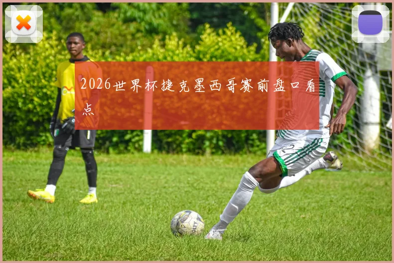 2026世界杯捷克墨西哥赛前盘口看点