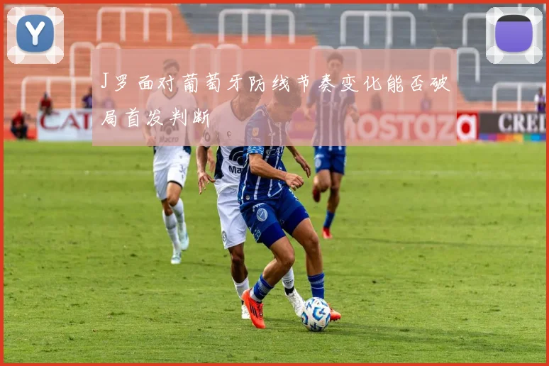 J罗面对葡萄牙防线节奏变化能否破局首发判断