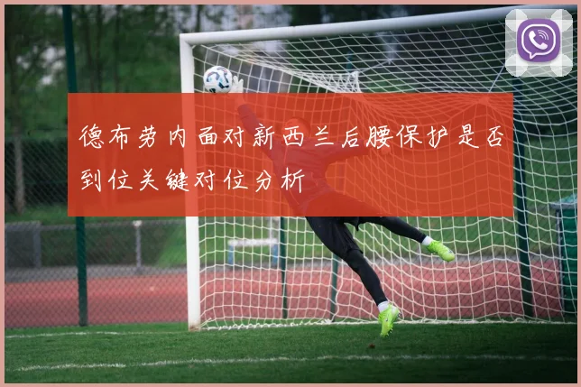 德布劳内面对新西兰后腰保护是否到位关键对位分析