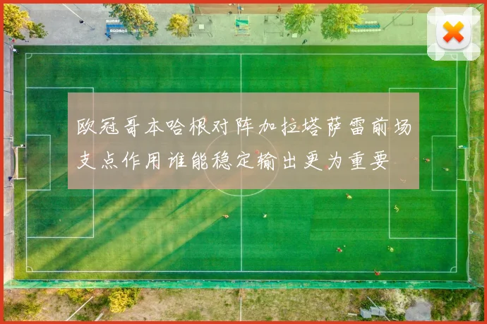 欧冠哥本哈根对阵加拉塔萨雷前场支点作用谁能稳定输出更为重要