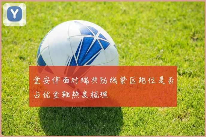 堂安律面对瑞典防线禁区跑位是否占优金靴热度梳理