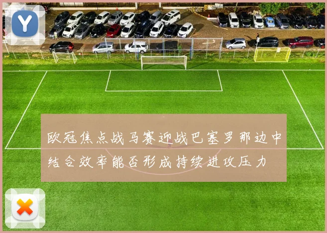 欧冠焦点战马赛迎战巴塞罗那边中结合效率能否形成持续进攻压力