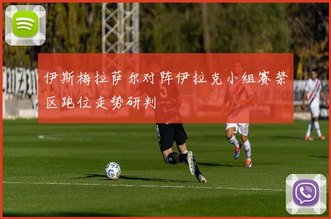 伊斯梅拉萨尔对阵伊拉克小组赛禁区跑位走势研判