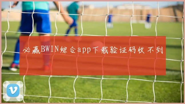必赢BWIN综合app下载验证码收不到