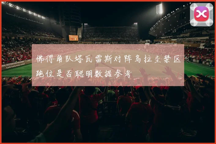 佛得角队塔瓦雷斯对阵乌拉圭禁区跑位是否聪明数据参考