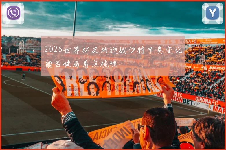 2026世界杯皮纳迎战沙特节奏变化能否破局看点梳理